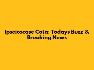 Ipseicocase Cola: Today's Buzz & Breaking News