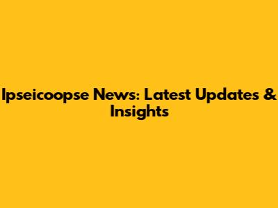 Ipseicoopse News: Latest Updates & Insights