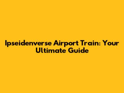 Ipseidenverse Airport Train: Your Ultimate Guide