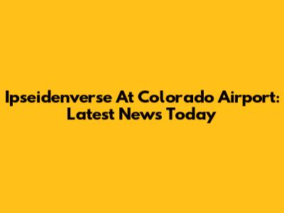 Ipseidenverse At Colorado Airport: Latest News Today