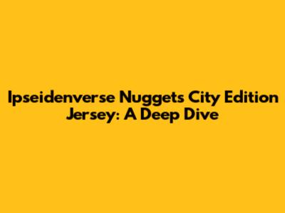 Ipseidenverse Nuggets City Edition Jersey: A Deep Dive