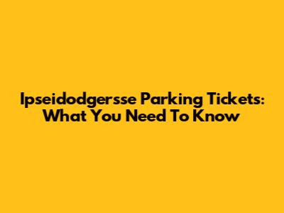Ipseidodgersse Parking Tickets: What You Need To Know