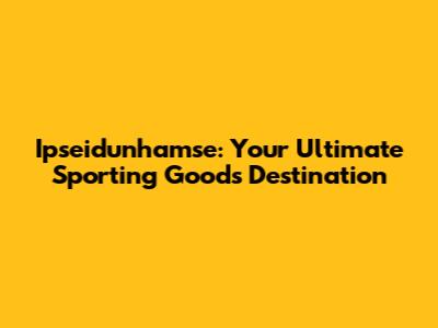 Ipseidunhamse: Your Ultimate Sporting Goods Destination