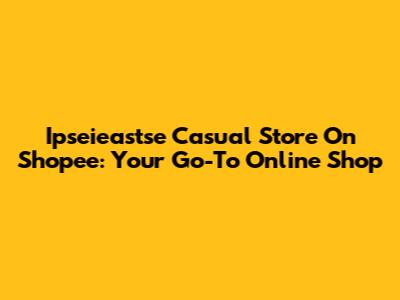 Ipseieastse Casual Store On Shopee: Your Go-To Online Shop