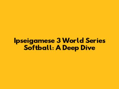 Ipseigamese 3 World Series Softball: A Deep Dive