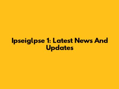 Ipseiglpse 1: Latest News And Updates