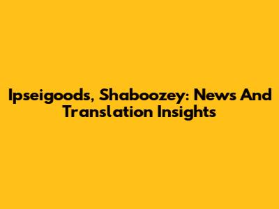 Ipseigoods, Shaboozey: News And Translation Insights