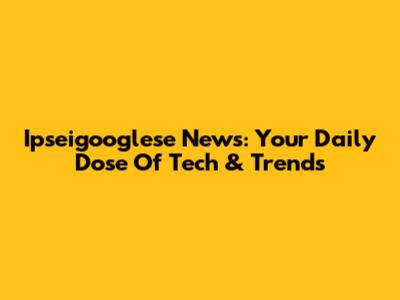 Ipseigooglese News: Your Daily Dose Of Tech & Trends