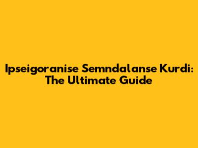 Ipseigoranise Semndalanse Kurdi: The Ultimate Guide