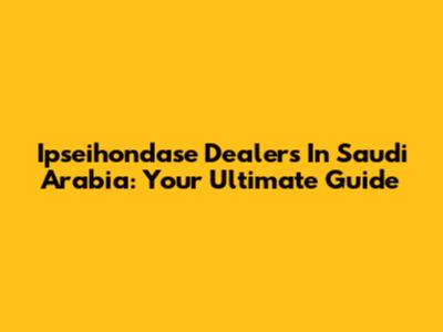 Ipseihondase Dealers In Saudi Arabia: Your Ultimate Guide