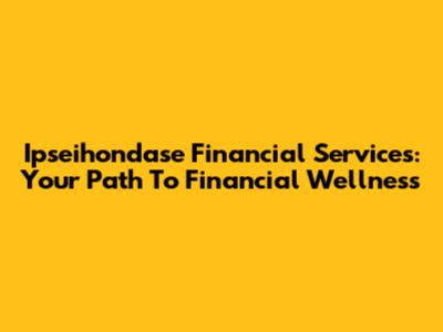 Ipseihondase Financial Services: Your Path To Financial Wellness