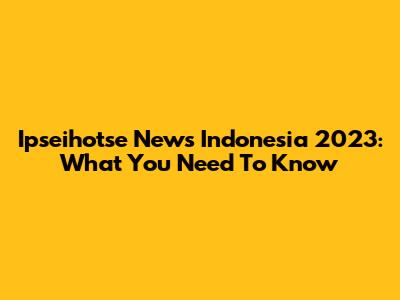 Ipseihotse News Indonesia 2023: What You Need To Know