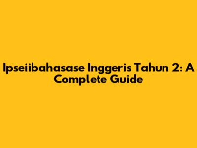 Ipseiibahasase Inggeris Tahun 2: A Complete Guide