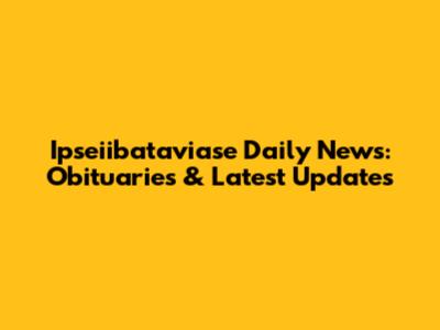Ipseiibataviase Daily News: Obituaries & Latest Updates