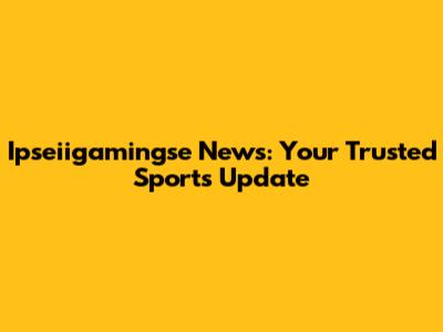 Ipseiigamingse News: Your Trusted Sports Update