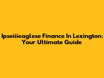 Ipseiiieaglese Finance In Lexington: Your Ultimate Guide