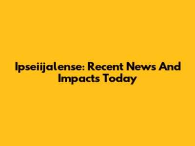 Ipseiijalense: Recent News And Impacts Today
