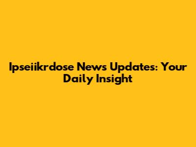 Ipseiikrdose News Updates: Your Daily Insight