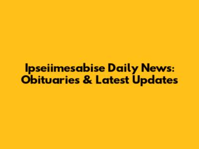 Ipseiimesabise Daily News: Obituaries & Latest Updates