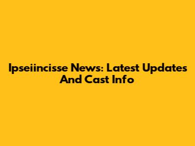 Ipseiincisse News: Latest Updates And Cast Info