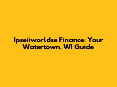 Ipseiiworldse Finance: Your Watertown, WI Guide