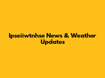 Ipseiiwtnhse News & Weather Updates