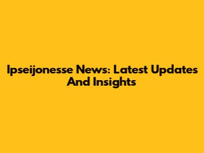 Ipseijonesse News: Latest Updates And Insights