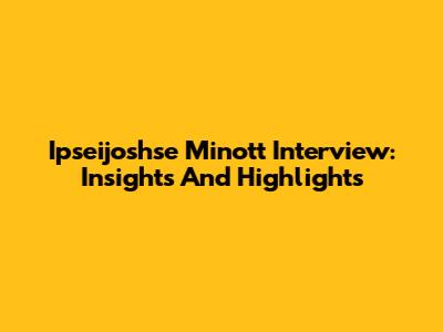 Ipseijoshse Minott Interview: Insights And Highlights