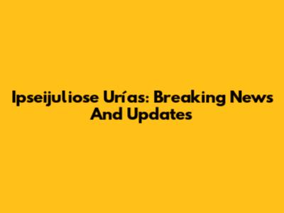 Ipseijuliose Urías: Breaking News And Updates