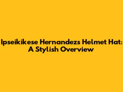 Ipseikikese Hernandez's Helmet Hat: A Stylish Overview