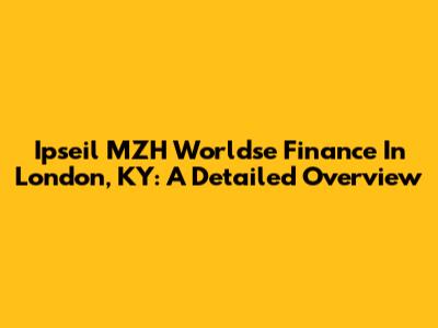 Ipseil MZH Worldse Finance In London, KY: A Detailed Overview