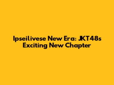 Ipseilivese New Era: JKT48's Exciting New Chapter