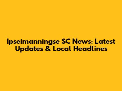 Ipseimanningse SC News: Latest Updates & Local Headlines