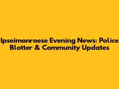 Ipseimonroese Evening News: Police Blotter & Community Updates