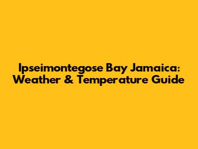 Ipseimontegose Bay Jamaica: Weather & Temperature Guide