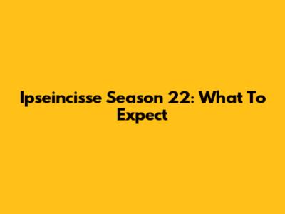Ipseincisse Season 22: What To Expect