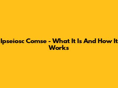 Ipseiosc Comse - What It Is And How It Works