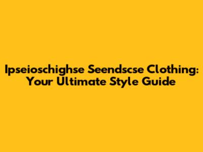 Ipseioschighse Seendscse Clothing: Your Ultimate Style Guide