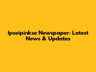 Ipseipinkse Newspaper: Latest News & Updates