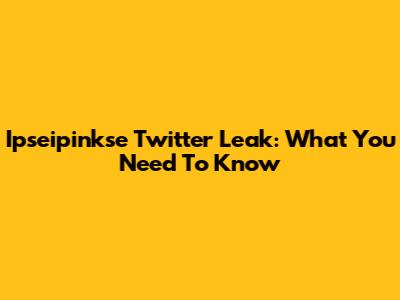 Ipseipinkse Twitter Leak: What You Need To Know