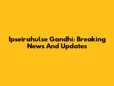 Ipseirahulse Gandhi: Breaking News And Updates