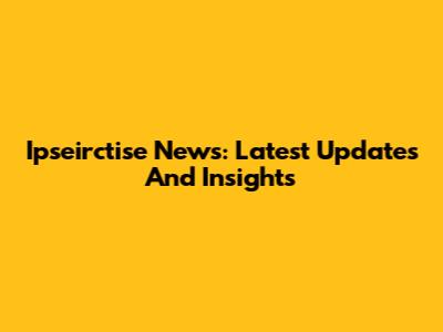 Ipseirctise News: Latest Updates And Insights