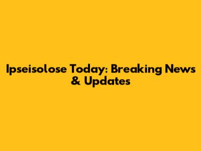 Ipseisolose Today: Breaking News & Updates