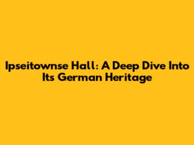 Ipseitownse Hall: A Deep Dive Into Its German Heritage