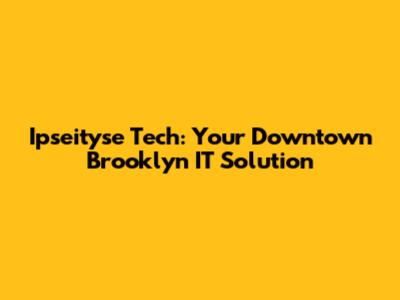Ipseityse Tech: Your Downtown Brooklyn IT Solution