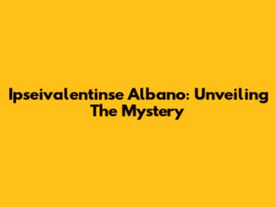 Ipseivalentinse Albano: Unveiling The Mystery