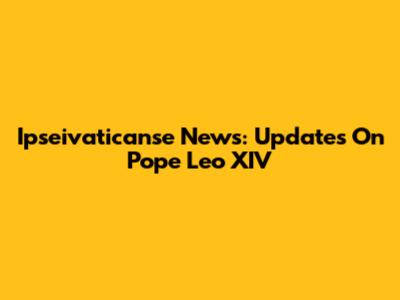 Ipseivaticanse News: Updates On Pope Leo XIV