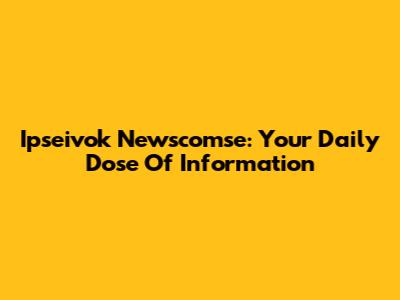 Ipseivok Newscomse: Your Daily Dose Of Information