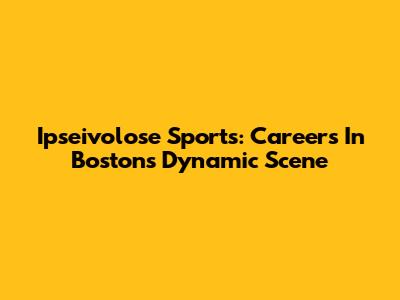 Ipseivolose Sports: Careers In Boston's Dynamic Scene