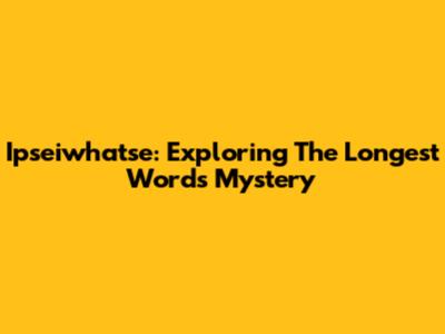 Ipseiwhatse: Exploring The Longest Word's Mystery